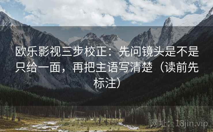 欧乐影视三步校正:先问镜头是不是只给一面,再把主语写清楚(读前先标注) 第2张 欧乐影视三步校正:先问镜头是不是只给一面,再把主语写清楚(读前先标注) 第2张