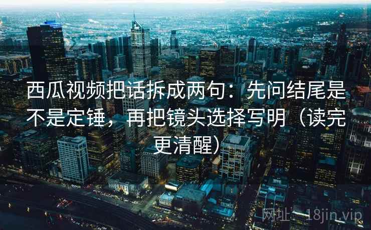 西瓜视频把话拆成两句：先问结尾是不是定锤，再把镜头选择写明（读完更清醒）