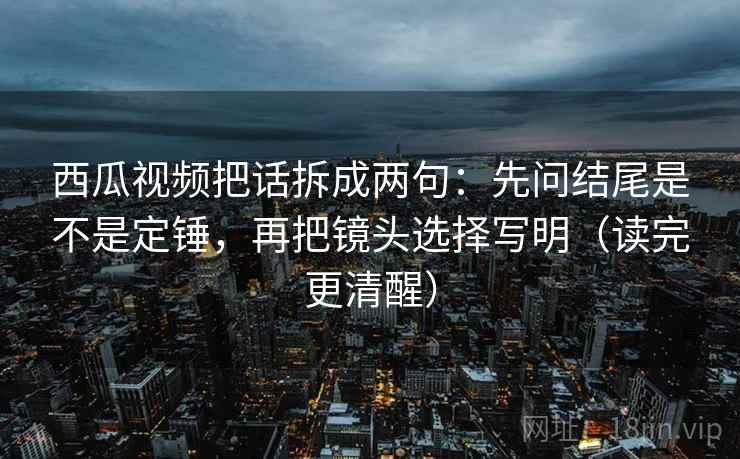 西瓜视频把话拆成两句:先问结尾是不是定锤,再把镜头选择写明(读完更清醒) 第2张 西瓜视频把话拆成两句:先问结尾是不是定锤,再把镜头选择写明(读完更清醒) 第2张