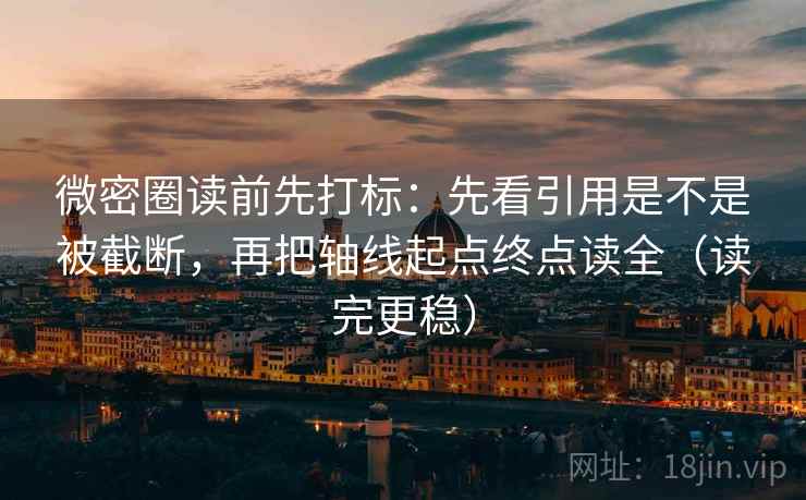 微密圈读前先打标：先看引用是不是被截断，再把轴线起点终点读全（读完更稳）
