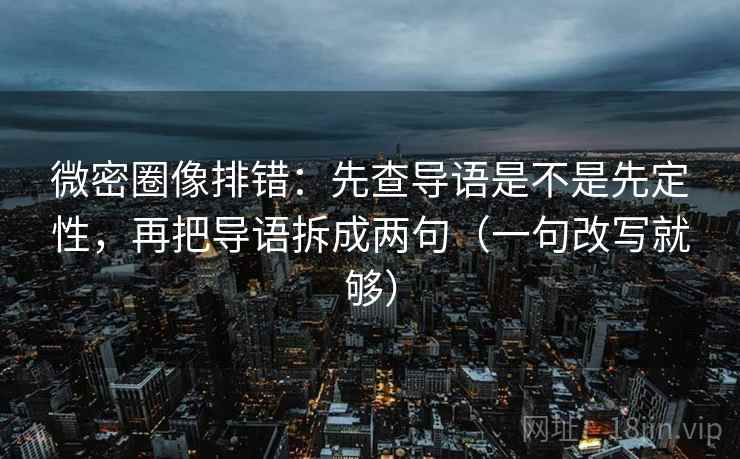 微密圈像排错：先查导语是不是先定性，再把导语拆成两句（一句改写就够）