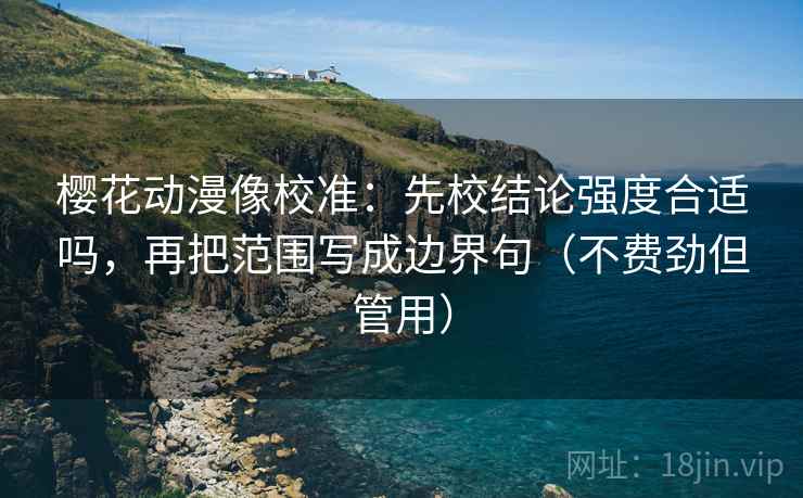 樱花动漫像校准:先校结论强度合适吗,再把范围写成边界句(不费劲但管用) 第2张 樱花动漫像校准:先校结论强度合适吗,再把范围写成边界句(不费劲但管用) 第2张