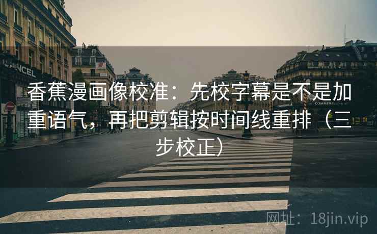 香蕉漫画像校准:先校字幕是不是加重语气,再把剪辑按时间线重排(三步校正) 第2张 香蕉漫画像校准:先校字幕是不是加重语气,再把剪辑按时间线重排(三步校正) 第2张