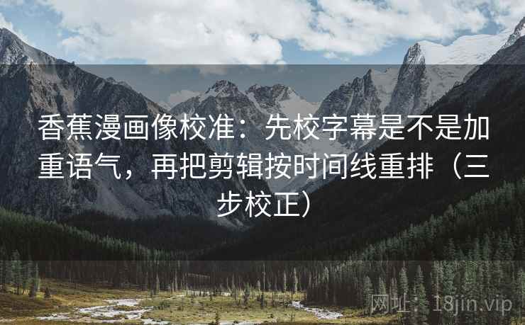 香蕉漫画像校准：先校字幕是不是加重语气，再把剪辑按时间线重排（三步校正）