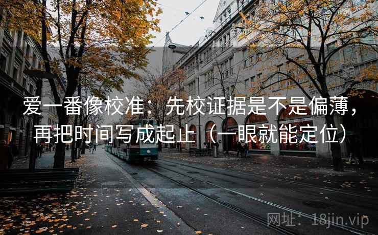 爱一番像校准：先校证据是不是偏薄，再把时间写成起止（一眼就能定位）  第2张