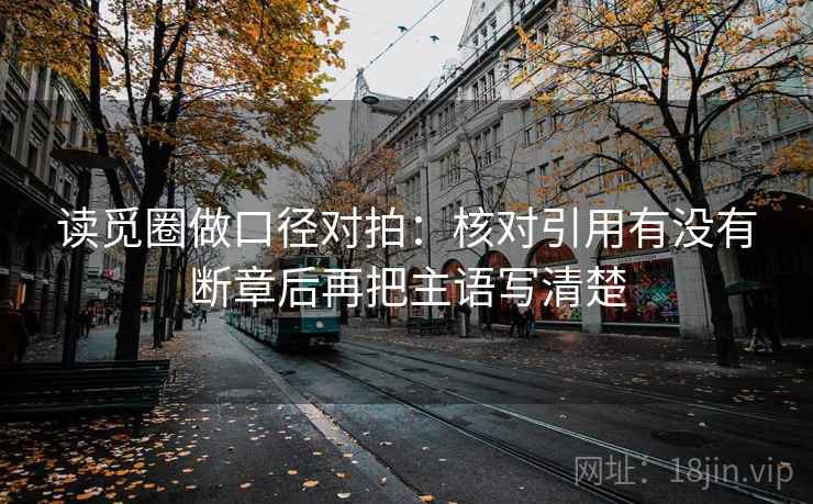 读觅圈做口径对拍:核对引用有没有断章后再把主语写清楚 第2张 读觅圈做口径对拍:核对引用有没有断章后再把主语写清楚 第2张
