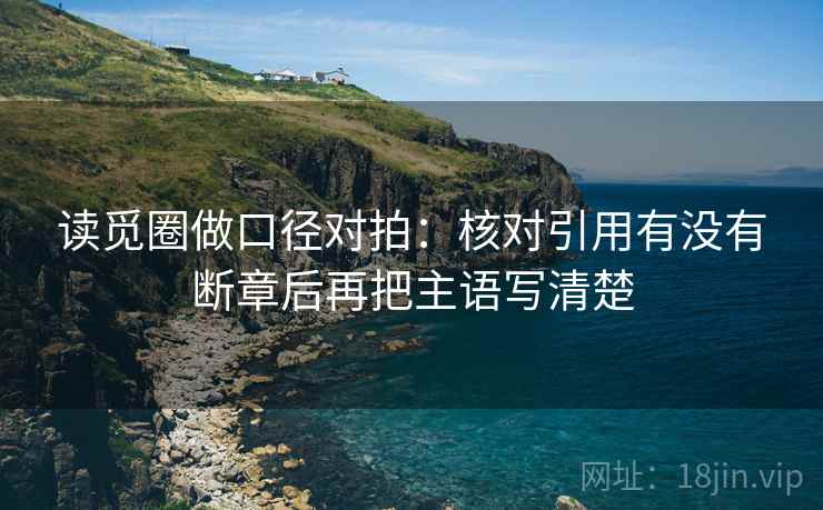 读觅圈做口径对拍：核对引用有没有断章后再把主语写清楚