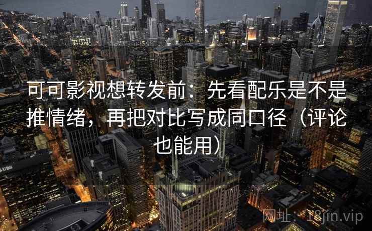 可可影视想转发前:先看配乐是不是推情绪,再把对比写成同口径(评论也能用) 第2张 可可影视想转发前:先看配乐是不是推情绪,再把对比写成同口径(评论也能用) 第2张