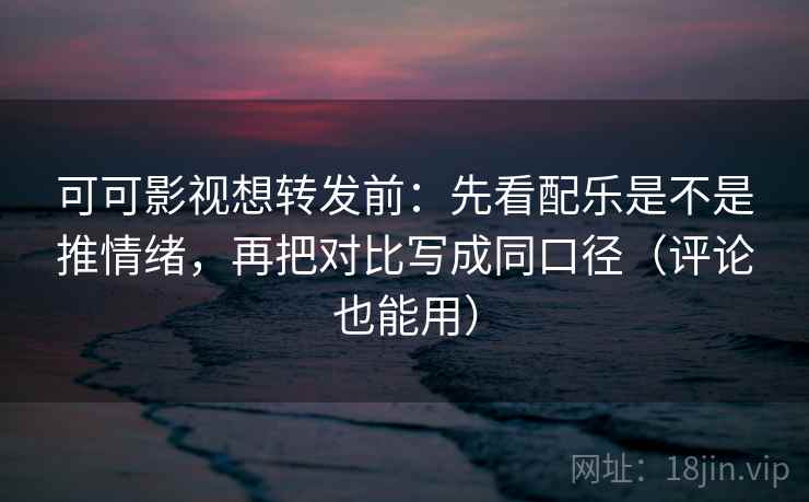 可可影视想转发前：先看配乐是不是推情绪，再把对比写成同口径（评论也能用）