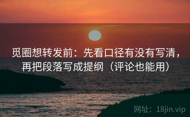 觅圈想转发前:先看口径有没有写清,再把段落写成提纲(评论也能用) 第2张 觅圈想转发前:先看口径有没有写清,再把段落写成提纲(评论也能用) 第2张