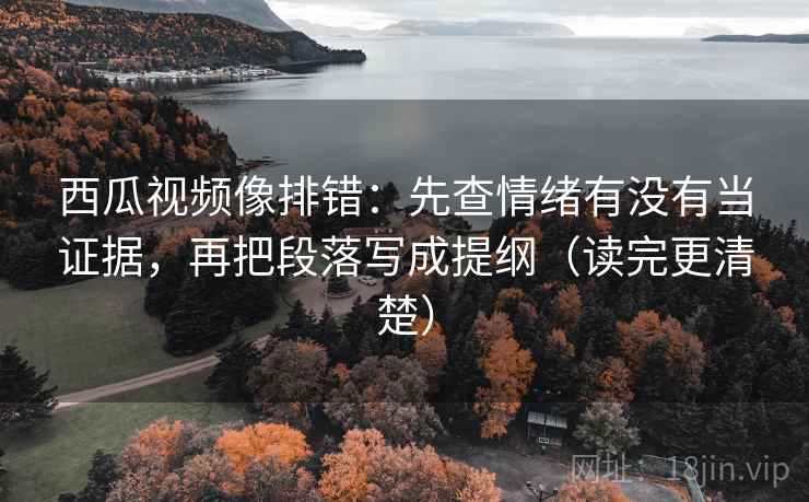西瓜视频像排错：先查情绪有没有当证据，再把段落写成提纲（读完更清楚）