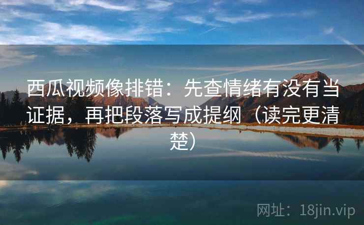 西瓜视频像排错:先查情绪有没有当证据,再把段落写成提纲(读完更清楚) 第2张 西瓜视频像排错:先查情绪有没有当证据,再把段落写成提纲(读完更清楚) 第2张