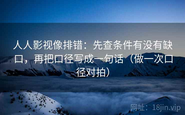 人人影视像排错：先查条件有没有缺口，再把口径写成一句话（做一次口径对拍）