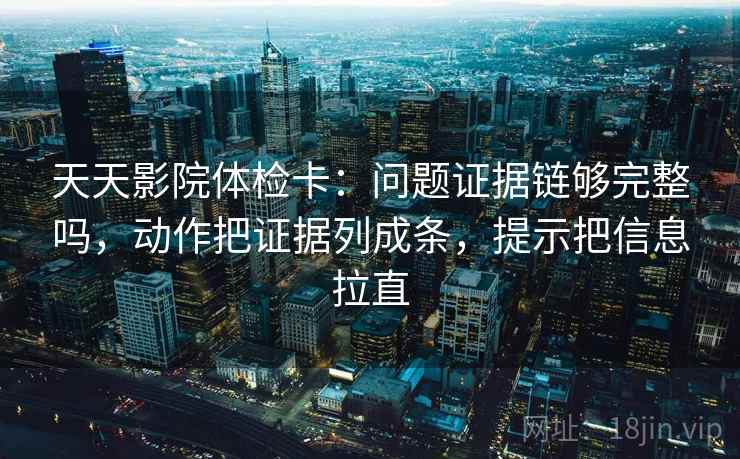 天天影院体检卡：问题证据链够完整吗，动作把证据列成条，提示把信息拉直