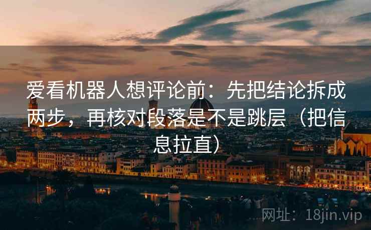 爱看机器人想评论前：先把结论拆成两步，再核对段落是不是跳层（把信息拉直）  第1张