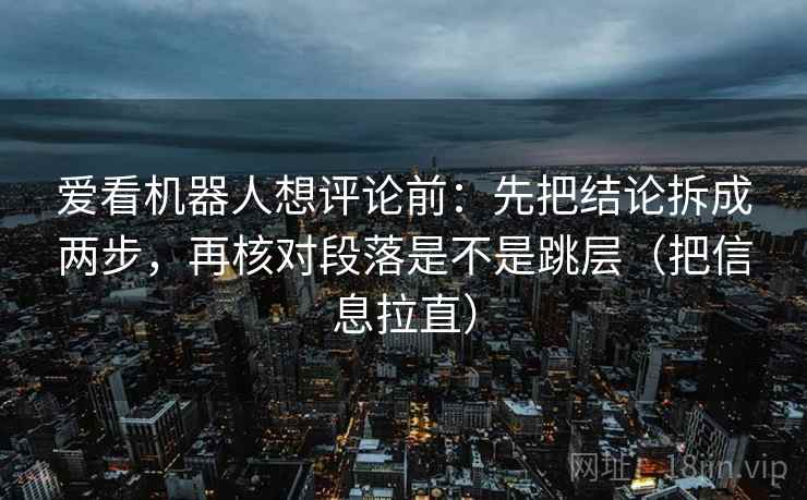 爱看机器人想评论前：先把结论拆成两步，再核对段落是不是跳层（把信息拉直）  第2张