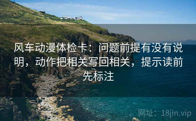 风车动漫体检卡:问题前提有没有说明,动作把相关写回相关,提示读前先标注 第2张 风车动漫体检卡:问题前提有没有说明,动作把相关写回相关,提示读前先标注 第2张
