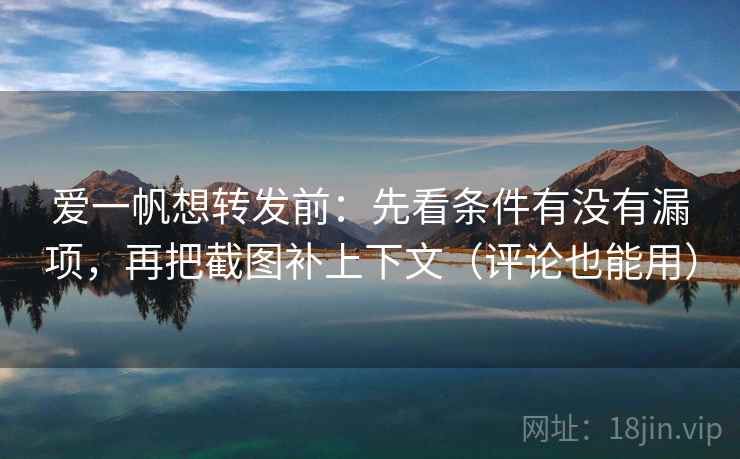 爱一帆想转发前：先看条件有没有漏项，再把截图补上下文（评论也能用）