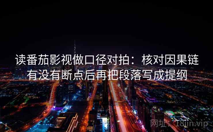 读番茄影视做口径对拍:核对因果链有没有断点后再把段落写成提纲 第2张 读番茄影视做口径对拍:核对因果链有没有断点后再把段落写成提纲 第2张