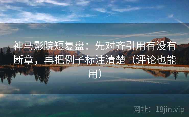 神马影院短复盘:先对齐引用有没有断章,再把例子标注清楚(评论也能用) 第1张 神马影院短复盘:先对齐引用有没有断章,再把例子标注清楚(评论也能用) 第1张