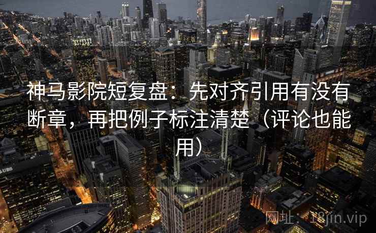 神马影院短复盘:先对齐引用有没有断章,再把例子标注清楚(评论也能用) 第2张 神马影院短复盘:先对齐引用有没有断章,再把例子标注清楚(评论也能用) 第2张
