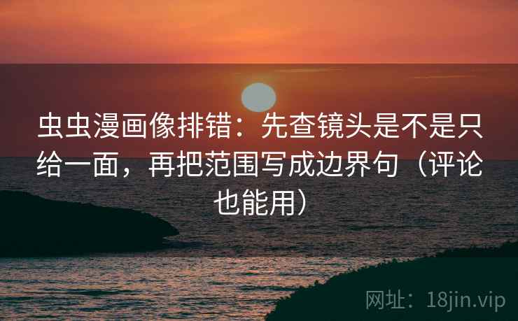 虫虫漫画像排错：先查镜头是不是只给一面，再把范围写成边界句（评论也能用）
