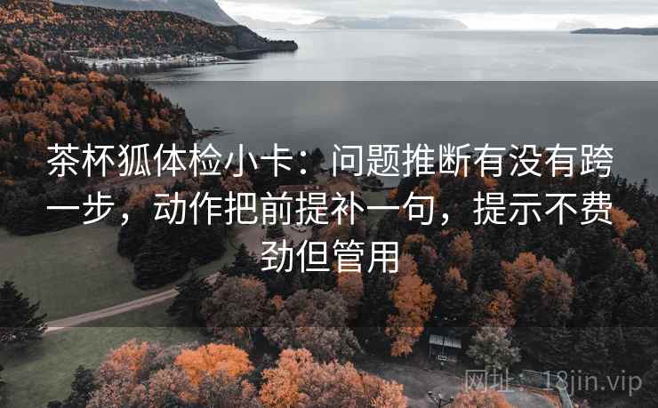 茶杯狐体检小卡:问题推断有没有跨一步,动作把前提补一句,提示不费劲但管用 第2张 茶杯狐体检小卡:问题推断有没有跨一步,动作把前提补一句,提示不费劲但管用 第2张