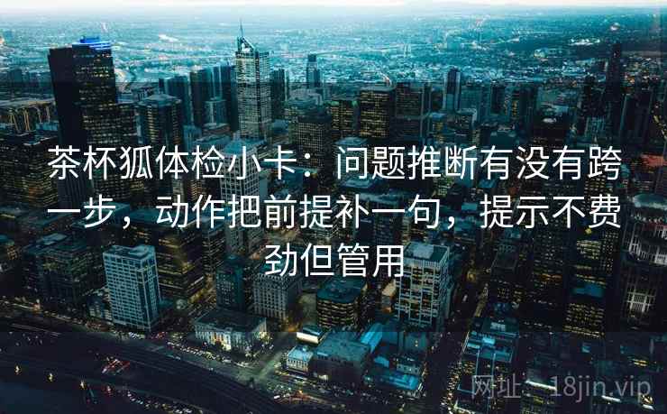 茶杯狐体检小卡:问题推断有没有跨一步,动作把前提补一句,提示不费劲但管用 第1张 茶杯狐体检小卡:问题推断有没有跨一步,动作把前提补一句,提示不费劲但管用 第1张