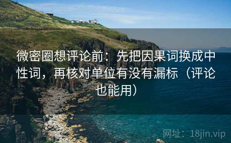 微密圈想评论前:先把因果词换成中性词,再核对单位有没有漏标(评论也能用) 第2张 微密圈想评论前:先把因果词换成中性词,再核对单位有没有漏标(评论也能用) 第2张