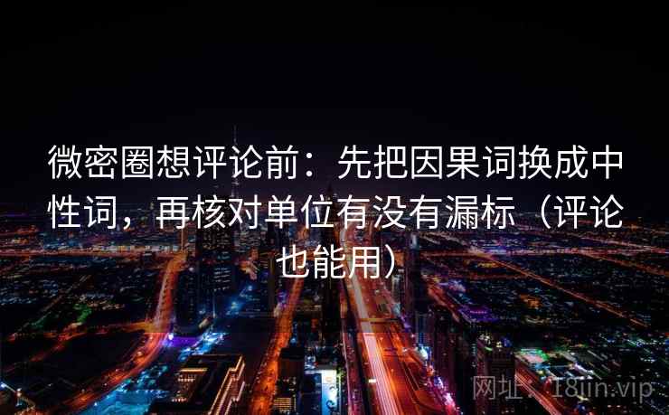 微密圈想评论前:先把因果词换成中性词,再核对单位有没有漏标(评论也能用) 第1张 微密圈想评论前:先把因果词换成中性词,再核对单位有没有漏标(评论也能用) 第1张