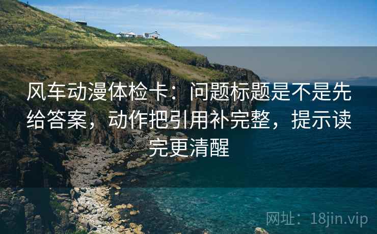 风车动漫体检卡:问题标题是不是先给答案,动作把引用补完整,提示读完更清醒 第1张 风车动漫体检卡:问题标题是不是先给答案,动作把引用补完整,提示读完更清醒 第1张