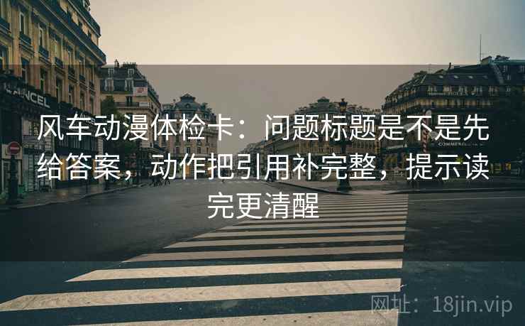 风车动漫体检卡:问题标题是不是先给答案,动作把引用补完整,提示读完更清醒 第2张 风车动漫体检卡:问题标题是不是先给答案,动作把引用补完整,提示读完更清醒 第2张