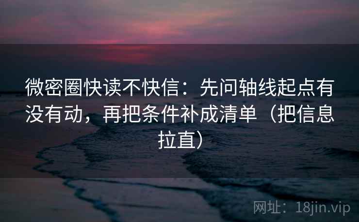 微密圈快读不快信：先问轴线起点有没有动，再把条件补成清单（把信息拉直）  第1张