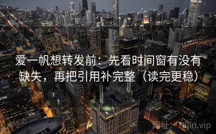 爱一帆想转发前:先看时间窗有没有缺失,再把引用补完整(读完更稳) 第1张 爱一帆想转发前:先看时间窗有没有缺失,再把引用补完整(读完更稳) 第1张
