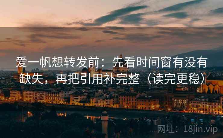 爱一帆想转发前:先看时间窗有没有缺失,再把引用补完整(读完更稳) 第2张 爱一帆想转发前:先看时间窗有没有缺失,再把引用补完整(读完更稳) 第2张