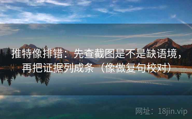 推特像排错：先查截图是不是缺语境，再把证据列成条（像做复句校对）  第2张