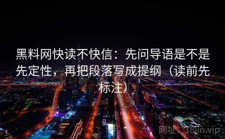 <strong>黑料</strong>网快读不快信：先问导语是不是先定性，再把段落写成提纲（读前先标注）