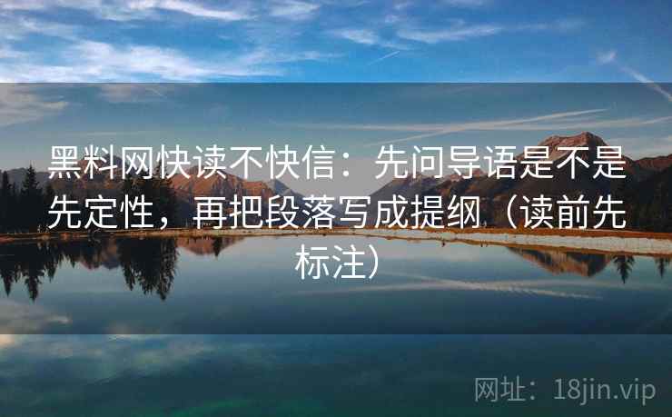 黑料网快读不快信:先问导语是不是先定性,再把段落写成提纲(读前先标注) 第2张 黑料网快读不快信:先问导语是不是先定性,再把段落写成提纲(读前先标注) 第2张