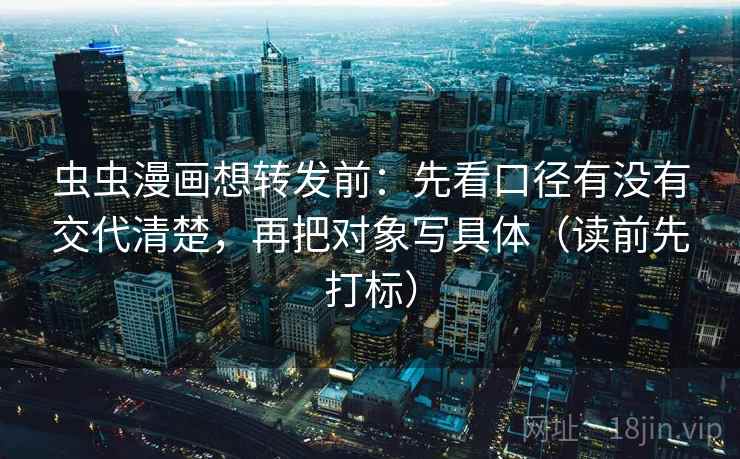 虫虫漫画想转发前:先看口径有没有交代清楚,再把对象写具体(读前先打标) 第1张 虫虫漫画想转发前:先看口径有没有交代清楚,再把对象写具体(读前先打标) 第1张
