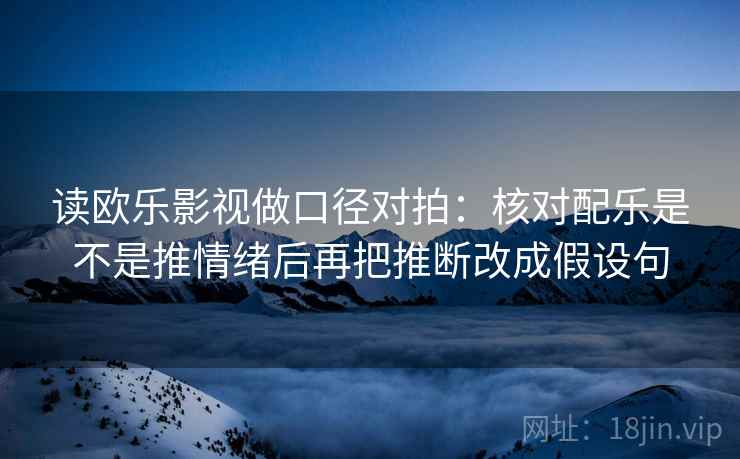 读欧乐影视做口径对拍:核对配乐是不是推情绪后再把推断改成假设句 第1张 读欧乐影视做口径对拍:核对配乐是不是推情绪后再把推断改成假设句 第1张