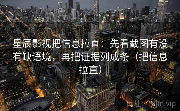 星辰影视把信息拉直：先看截图有没有缺语境，再把证据列成条（把信息拉直）  第2张
