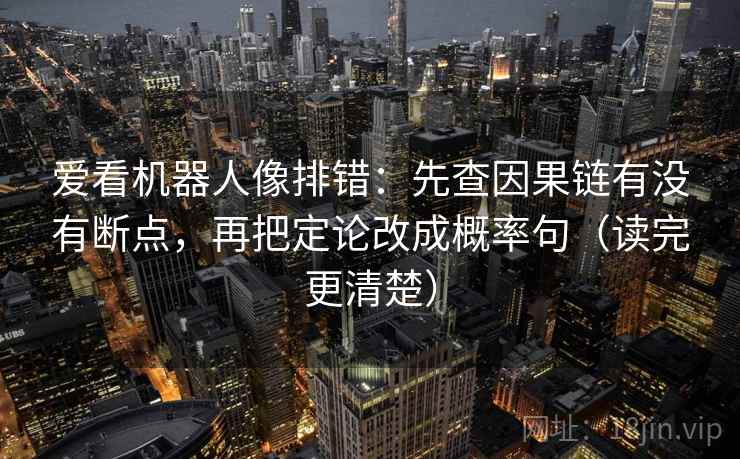 爱看机器人像排错:先查因果链有没有断点,再把定论改成概率句(读完更清楚) 第2张 爱看机器人像排错:先查因果链有没有断点,再把定论改成概率句(读完更清楚) 第2张