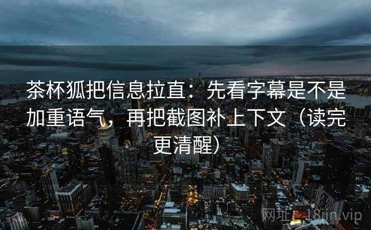 茶杯狐把信息拉直:先看字幕是不是加重语气,再把截图补上下文(读完更清醒) 第1张 茶杯狐把信息拉直:先看字幕是不是加重语气,再把截图补上下文(读完更清醒) 第1张