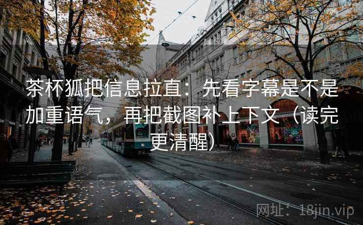 茶杯狐把信息拉直:先看字幕是不是加重语气,再把截图补上下文(读完更清醒) 第2张 茶杯狐把信息拉直:先看字幕是不是加重语气,再把截图补上下文(读完更清醒) 第2张