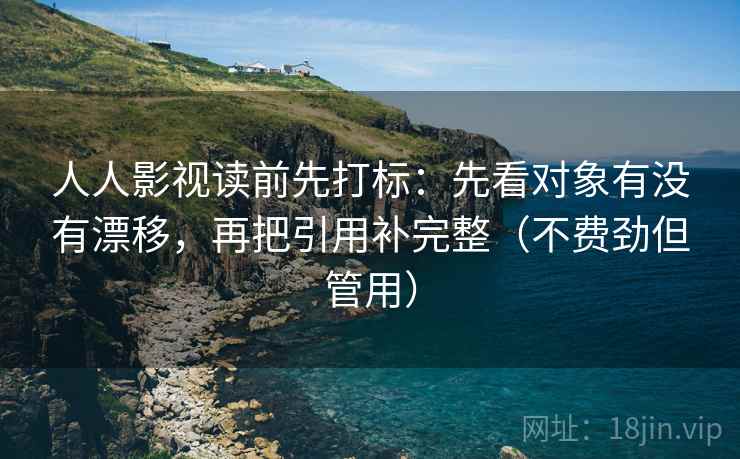 人人影视读前先打标:先看对象有没有漂移,再把引用补完整(不费劲但管用) 第1张 人人影视读前先打标:先看对象有没有漂移,再把引用补完整(不费劲但管用) 第1张