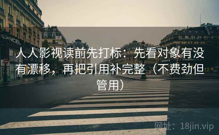 人人影视读前先打标:先看对象有没有漂移,再把引用补完整(不费劲但管用) 第2张 人人影视读前先打标:先看对象有没有漂移,再把引用补完整(不费劲但管用) 第2张