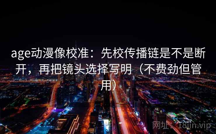 age动漫像校准:先校传播链是不是断开,再把镜头选择写明(不费劲但管用) 第2张 age动漫像校准:先校传播链是不是断开,再把镜头选择写明(不费劲但管用) 第2张