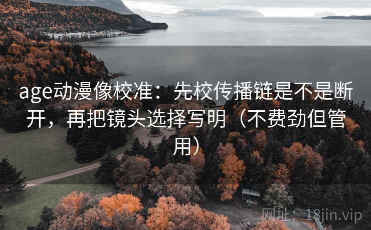 age动漫像校准:先校传播链是不是断开,再把镜头选择写明(不费劲但管用) 第1张 age动漫像校准:先校传播链是不是断开,再把镜头选择写明(不费劲但管用) 第1张