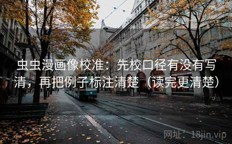 虫虫漫画像校准:先校口径有没有写清,再把例子标注清楚(读完更清楚) 第2张 虫虫漫画像校准:先校口径有没有写清,再把例子标注清楚(读完更清楚) 第2张