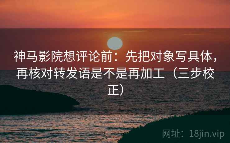 神马影院想评论前：先把对象写具体，再核对转发语是不是再加工（三步校正）  第2张